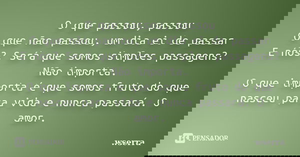O que passou, passou O que não passou, um dia ei de passar E nós? Será que somos simples passagens? Não importa. O que importa é que somos fruto do que nasceu p... Frase de wserra.