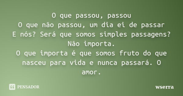 O que passou, passou O que não passou, um dia ei de passar E nós? Será que somos simples passagens? Não importa. O que importa é que somos fruto do que nasceu p... Frase de wserra.