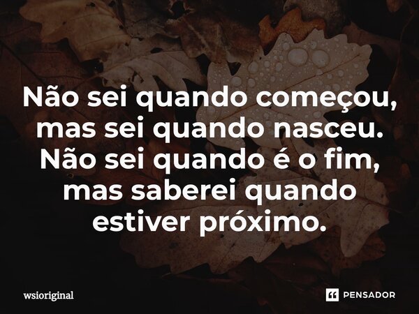 Não sei quando começou, mas sei quando nasceu. Não sei quando é o fim, mas saberei quando estiver próximo.⁠... Frase de wsioriginal.