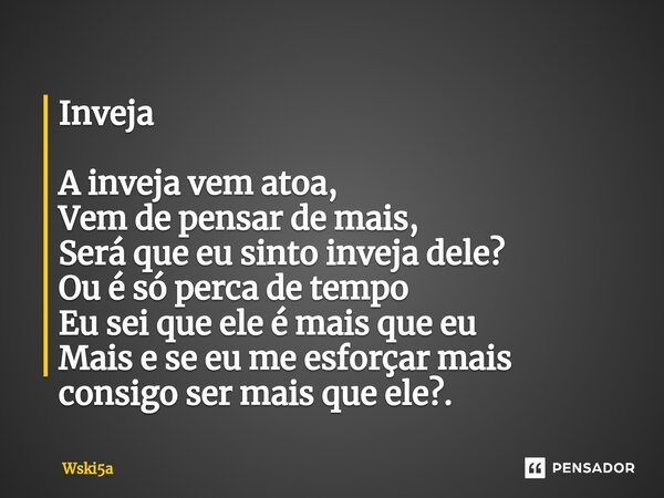 Inveja A inveja vem atoa, Vem de pensar de mais, Será que eu sinto inveja dele? Ou é só perca de tempo Eu sei que ele é mais que eu Mais e se eu me esforçar mai... Frase de Wski5a.