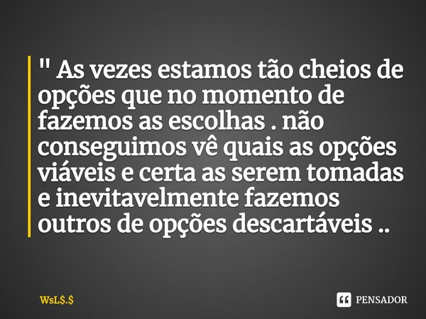 "⁠ As vezes estamos tão cheios de opções que no momento de fazemos as escolhas . não conseguimos vê quais as opções viáveis e certa as serem tomadas e inev... Frase de WsL..