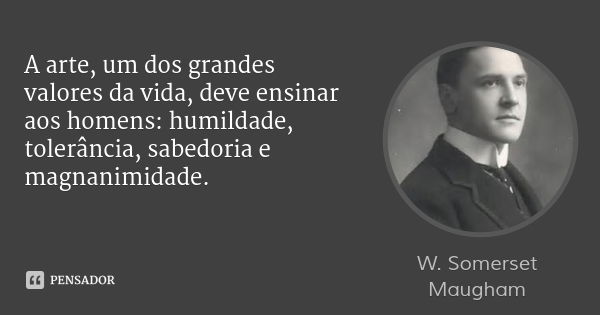 A arte, um dos grandes valores da vida, deve ensinar aos homens: humildade, tolerância, sabedoria e magnanimidade.... Frase de W. Somerset Maugham.