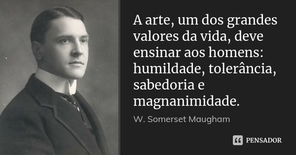 A arte, um dos grandes valores da vida, deve ensinar aos homens: humildade, tolerância, sabedoria e magnanimidade.... Frase de W. Somerset Maugham.