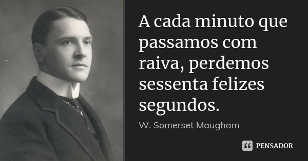 A cada minuto que passamos com raiva, perdemos sessenta felizes segundos.... Frase de W. Somerset Maugham.