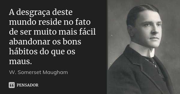 A desgraça deste mundo reside no fato de ser muito mais fácil abandonar os bons hábitos do que os maus.... Frase de W. Somerset Maugham.