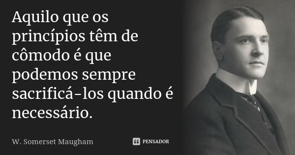 Aquilo que os princípios têm de cômodo é que podemos sempre sacrificá-los quando é necessário.... Frase de W. Somerset Maugham.
