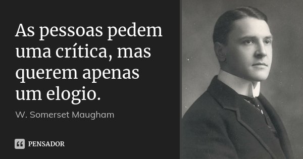 As pessoas pedem uma crítica, mas querem apenas um elogio.... Frase de W. Somerset Maugham.