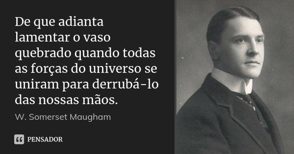 De que adianta lamentar o vaso quebrado quando todas as forças do universo se uniram para derrubá-lo das nossas mãos.... Frase de W. Somerset Maugham.
