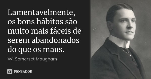 Lamentavelmente, os bons hábitos são muito mais fáceis de serem abandonados do que os maus.... Frase de W. Somerset Maugham.