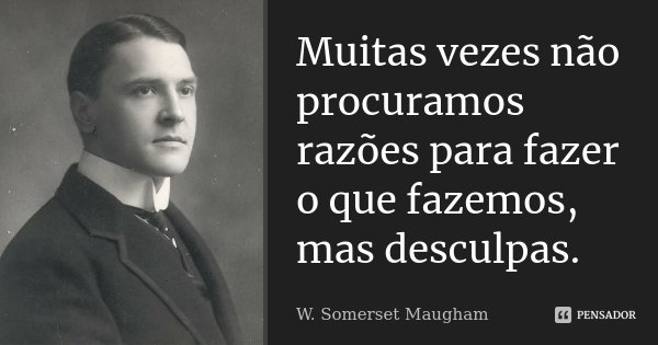 Muitas vezes não procuramos razões para fazer o que fazemos, mas desculpas.... Frase de W. Somerset Maugham.