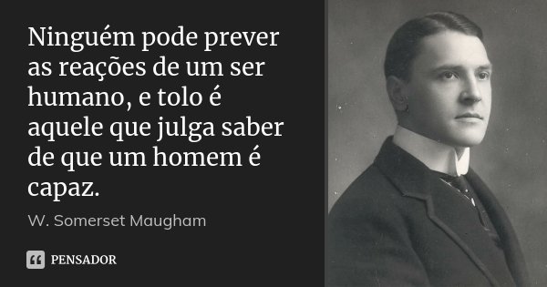 Ninguém pode prever as reações de um ser humano, e tolo é aquele que julga saber de que um homem é capaz.... Frase de W. Somerset Maugham.