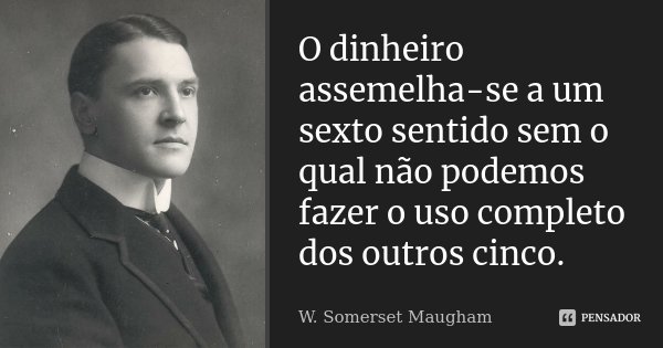 O dinheiro assemelha-se a um sexto sentido sem o qual não podemos fazer o uso completo dos outros cinco.... Frase de W. Somerset Maugham.