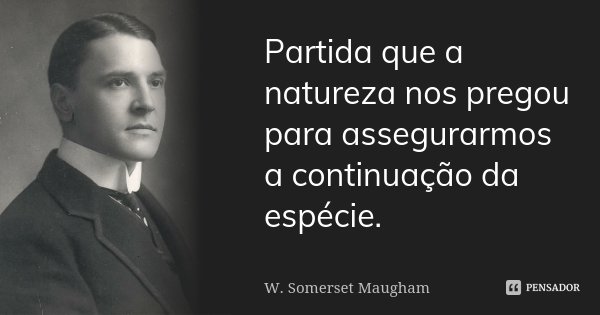 Partida que a natureza nos pregou para assegurarmos a continuação da espécie.... Frase de W. Somerset Maugham.