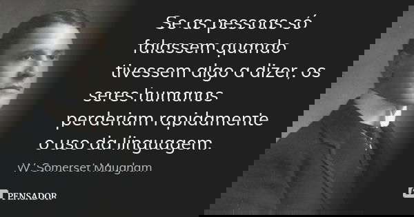 Se as pessoas só falassem quando tivessem algo a dizer, os seres humanos perderiam rapidamente o uso da linguagem.... Frase de W. Somerset Maugham.
