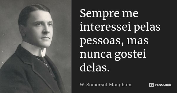 Sempre me interessei pelas pessoas, mas nunca gostei delas.... Frase de W. Somerset Maugham.