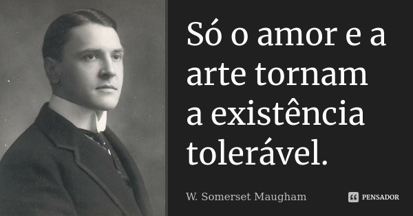 Só o amor e a arte tornam a existência tolerável.... Frase de W. Somerset Maugham.