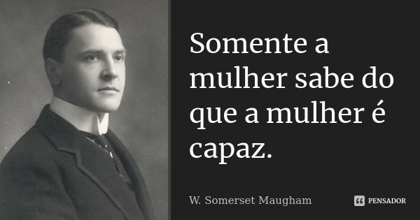 Somente a mulher sabe do que a mulher é capaz.... Frase de W. Somerset Maugham.