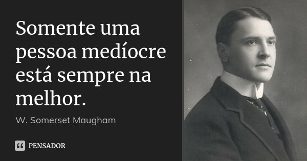 Somente uma pessoa medíocre está sempre na melhor.... Frase de W. Somerset Maugham.