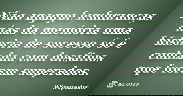 Não apague lembranças más da memória uma historia de sucesso só é contada com desafios que foram superados.... Frase de Wspensador.