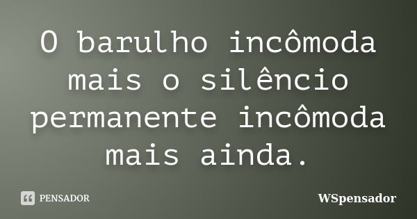 O barulho incômoda mais o silêncio permanente incômoda mais ainda.... Frase de WSpensador.