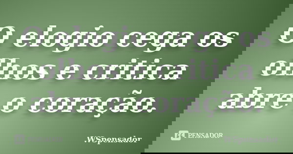 O elogio cega os olhos e critica abre o coração.... Frase de WSpensador.
