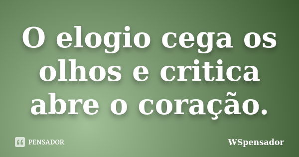 O elogio cega os olhos e critica abre o coração.... Frase de WSpensador.