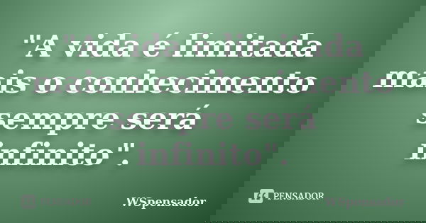 "A vida é limitada mais o conhecimento sempre será infinito".... Frase de WSpensador.