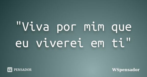 "Viva por mim que eu viverei em ti"... Frase de Wspensador.