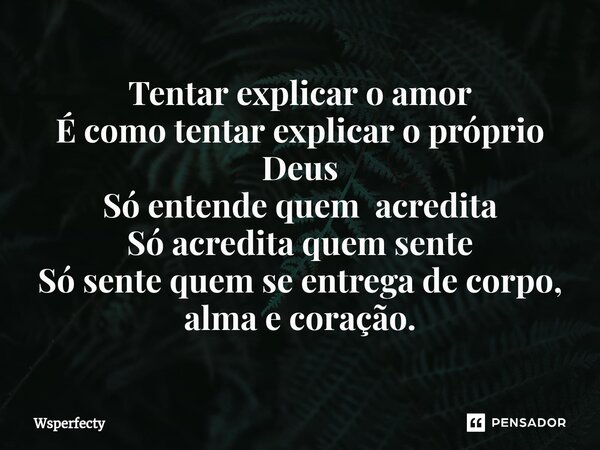 Tentar explicar o amor É como tentar explicar o próprio Deus Só entende quem acredita Só acredita quem sente Só sente quem se entrega de corpo, alma e coração.⁠... Frase de Wsperfecty.