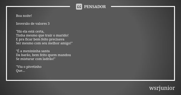 Boa noite! Inversão de valores 3 "Há ela está certa, Tinha mesmo que trair o marido! E pra ficar bem feito precisava Ser mesmo com seu melhor amigo!" ... Frase de wsrjunior.