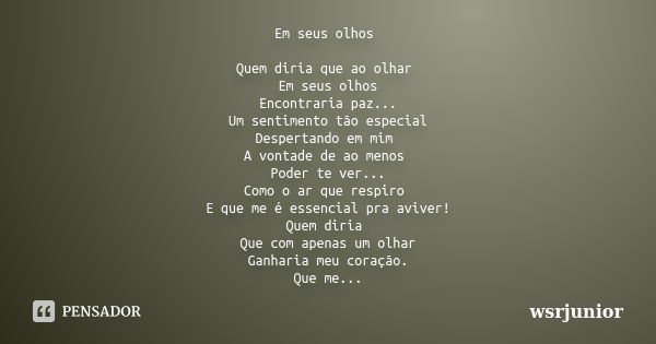 Em seus olhos Quem diria que ao olhar Em seus olhos Encontraria paz... Um sentimento tão especial Despertando em mim A vontade de ao menos Poder te ver... Como ... Frase de Wsrjunior.