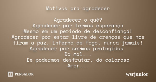 Motivos pra agradecer Agradecer o quê? Agradecer por termos esperança Mesmo em um periodo de desconfiança! Agradecer por estar livre de crenças que nos tiram a ... Frase de Wsrjunior.