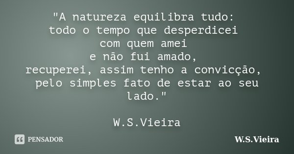 "A natureza equilibra tudo: todo o tempo que desperdicei com quem amei e não fui amado, recuperei, assim tenho a convicção, pelo simples fato de estar ao s... Frase de W.S.Vieira.