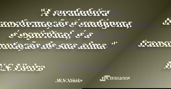 "A verdadeira transformação é endógena, é espiritual, é a transmutação de sua alma." W.S.Vieira... Frase de W.S.Vieira.