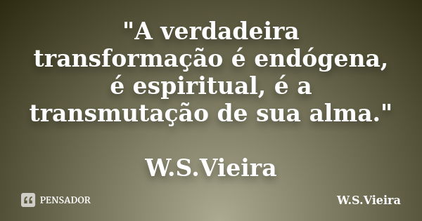 "A verdadeira transformação é endógena, é espiritual, é a transmutação de sua alma." W.S.Vieira... Frase de W.S.Vieira.