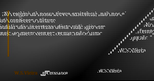"No relógio da nossa breve existência, não nos é dado conhecer o futuro. No badalar das incertezas desta vida, sigo em frente pois, se quero vencer, recuar... Frase de W.S.Vieira.