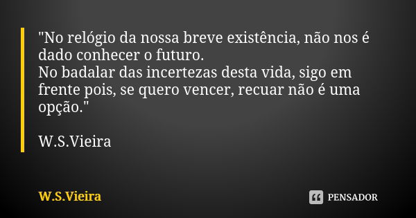 "No relógio da nossa breve existência, não nos é dado conhecer o futuro. No badalar das incertezas desta vida, sigo em frente pois, se quero vencer, recuar... Frase de W.S.Vieira.