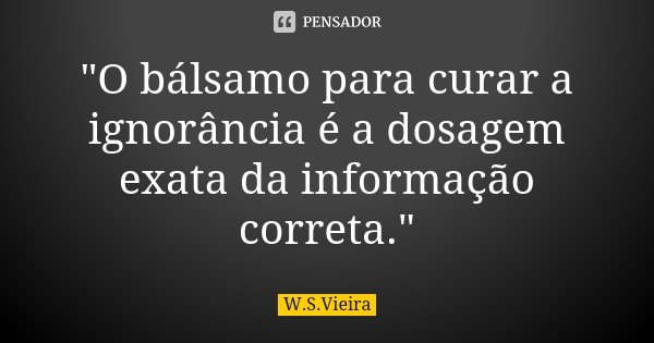 "O bálsamo para curar a ignorância é a dosagem exata da informação correta."... Frase de W.S. Vieira.