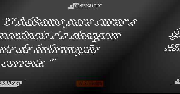 "O bálsamo para curar a ignorância é a dosagem exata da informação correta."... Frase de W.S. Vieira.
