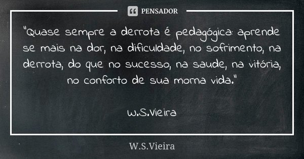 "Quase sempre a derrota é pedagógica: aprende se mais na dor, na dificuldade, no sofrimento, na derrota, do que no sucesso, na saude, na vitória, no confor... Frase de W.S.Vieira.