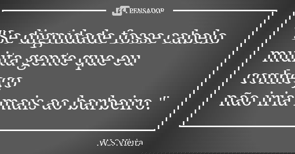 "Se dignidade fosse cabelo muita gente que eu conheço não iria mais ao barbeiro."... Frase de W.S.Vieira.
