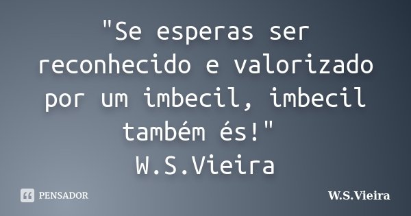 "Se esperas ser reconhecido e valorizado por um imbecil, imbecil também és!" W.S.Vieira... Frase de W.S.Vieira.