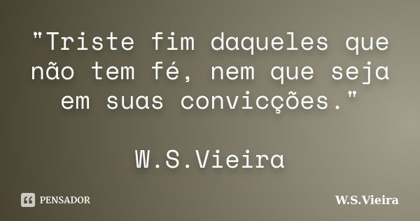 "Triste fim daqueles que não tem fé, nem que seja em suas convicções." W.S.Vieira... Frase de W.S.Vieira.
