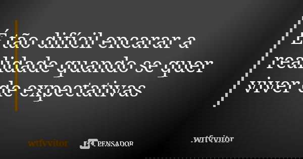 É tão difícil encarar a realidade quando se quer viver de expectativas... Frase de wtfvvitor.
