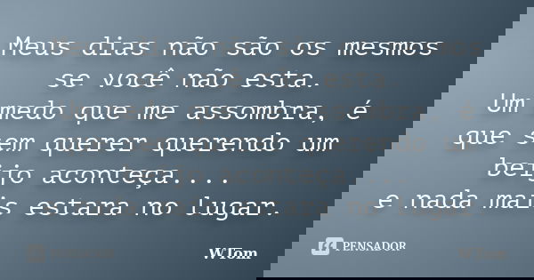Meus dias não são os mesmos se você não esta. Um medo que me assombra, é que sem querer querendo um beijo aconteça.... e nada mais estara no lugar.... Frase de WTom.