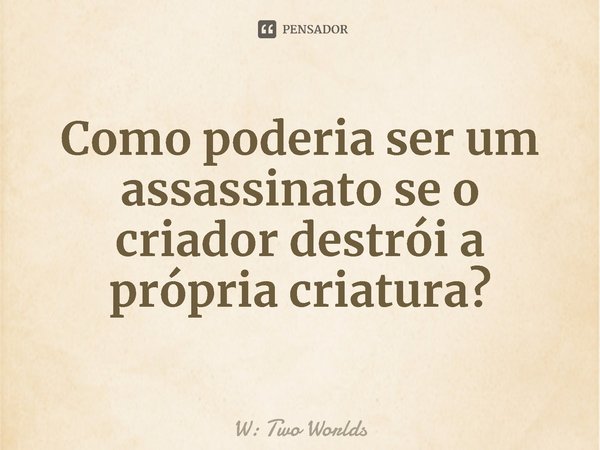 ⁠Como poderia ser um assassinato se o criador destrói a própria criatura?... Frase de W: Two Worlds.