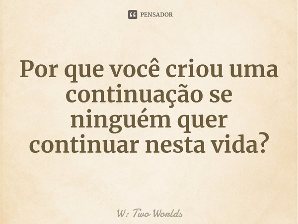 ⁠Por que você criou uma continuação se ninguém quer continuar nesta vida?... Frase de W: Two Worlds.