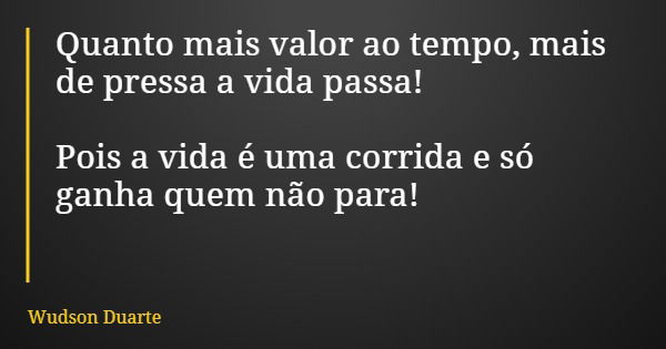 Quanto mais valor ao tempo, mais de pressa a vida passa! Pois a vida é uma corrida e só ganha quem não para!... Frase de Wudson Duarte.