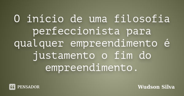 O início de uma filosofia perfeccionista para qualquer empreendimento é justamento o fim do empreendimento.... Frase de Wudson Silva.