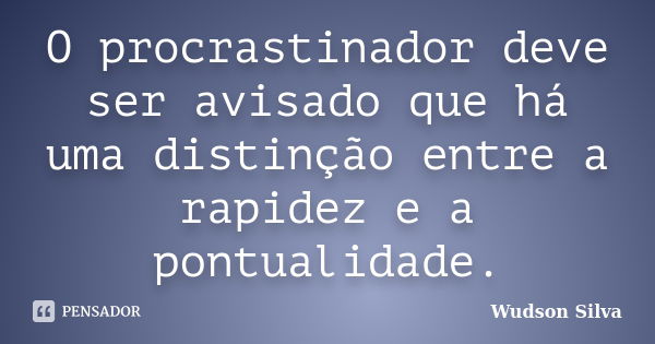 O procrastinador deve ser avisado que há uma distinção entre a rapidez e a pontualidade.... Frase de Wudson Silva.